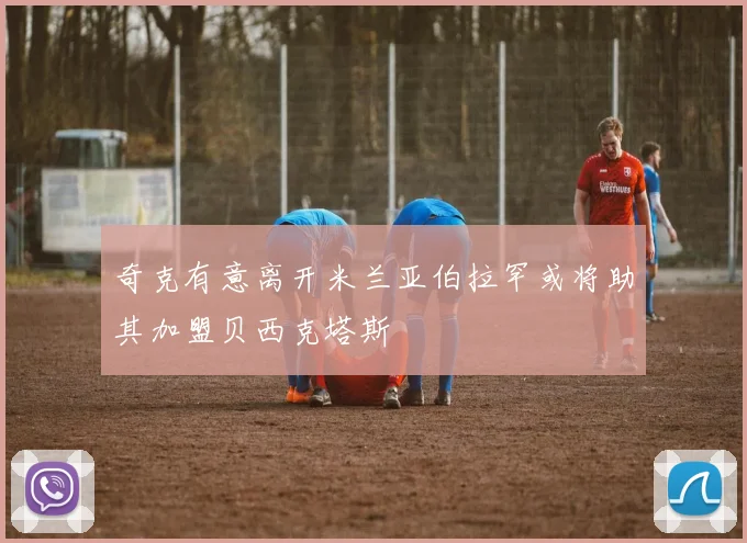 奇克有意离开米兰亚伯拉罕或将助其加盟贝西克塔斯