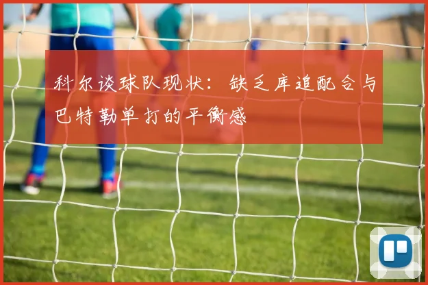 科尔谈球队现状：缺乏库追配合与巴特勒单打的平衡感