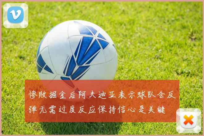 惨败掘金后阿夫迪亚表示球队会反弹无需过度反应保持信心是关键