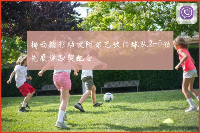 梅西精彩助攻阿尔巴破门球队2-0领先展现默契配合