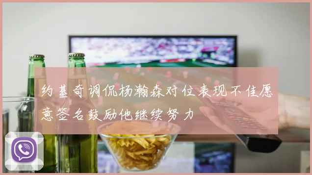 约基奇调侃杨瀚森对位表现不佳愿意签名鼓励他继续努力
