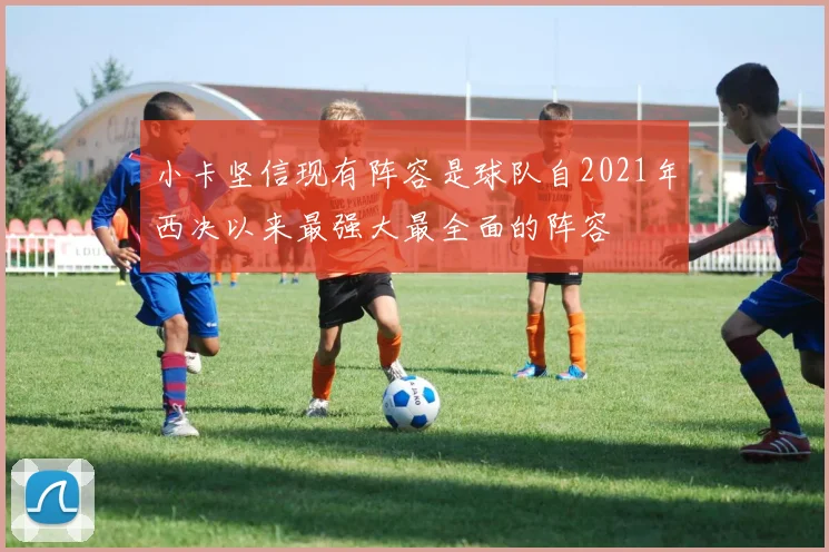 小卡坚信现有阵容是球队自2021年西决以来最强大最全面的阵容