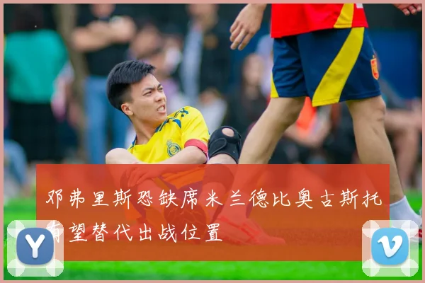 邓弗里斯恐缺席米兰德比奥古斯托有望替代出战位置