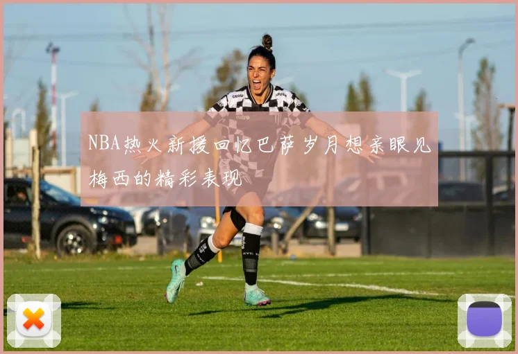 NBA热火新援回忆巴萨岁月想亲眼见梅西的精彩表现