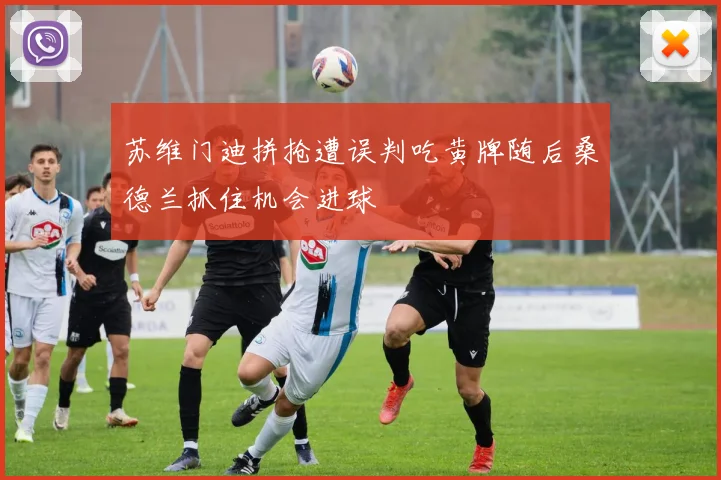 苏维门迪拼抢遭误判吃黄牌随后桑德兰抓住机会进球