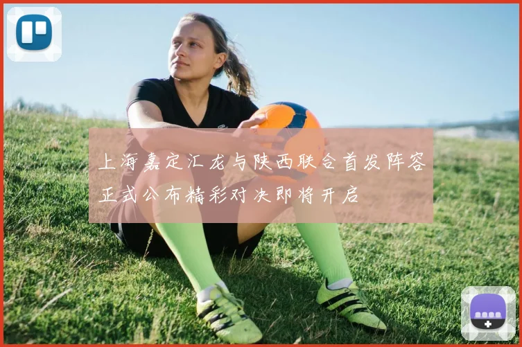 上海嘉定汇龙与陕西联合首发阵容正式公布精彩对决即将开启