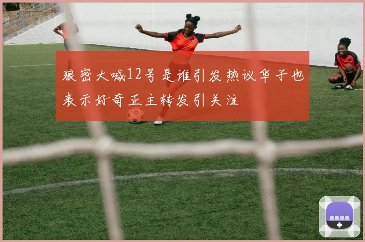 狼密大喊12号是谁引发热议华子也表示好奇正主转发引关注