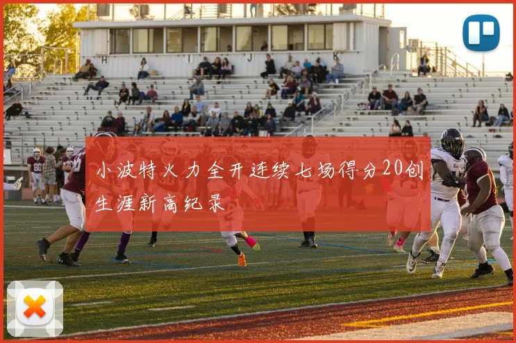 小波特火力全开连续七场得分20创生涯新高纪录