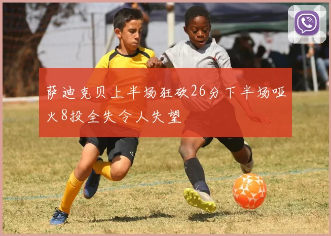 萨迪克贝上半场狂砍26分下半场哑火8投全失令人失望