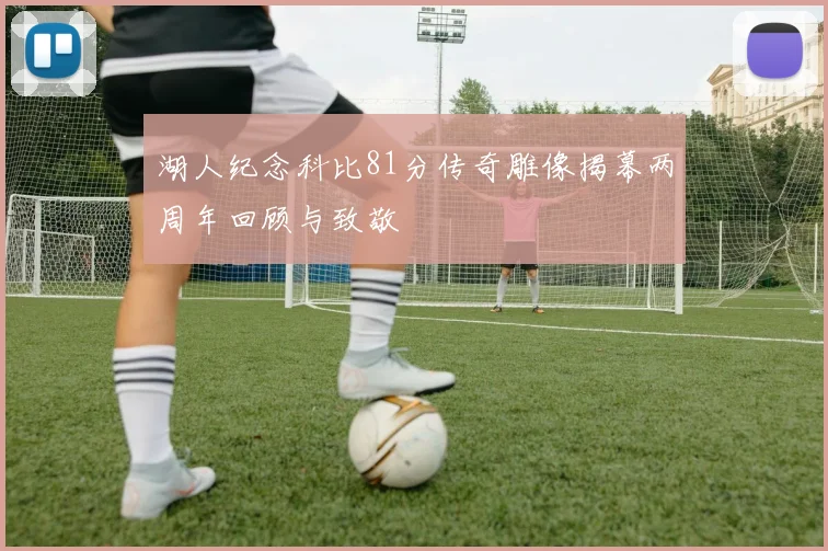 湖人纪念科比81分传奇雕像揭幕两周年回顾与致敬