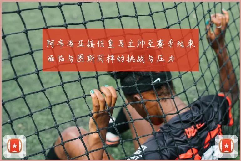 阿韦洛亚接任皇马主帅至赛季结束面临与图斯同样的挑战与压力