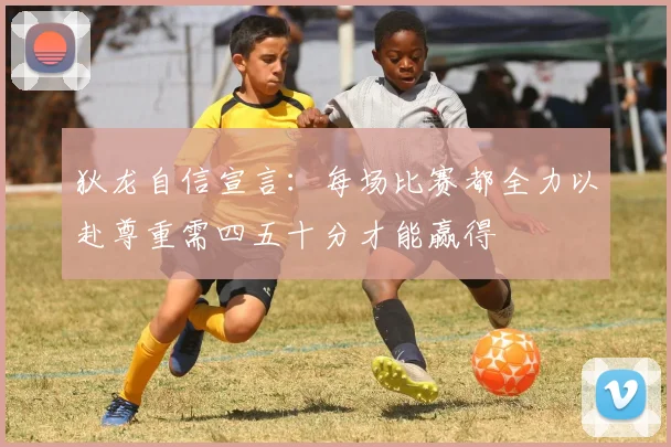 狄龙自信宣言：每场比赛都全力以赴尊重需四五十分才能赢得