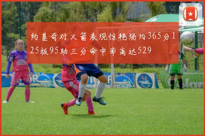 约基奇对火箭表现惊艳场均365分125板95助三分命中率高达529