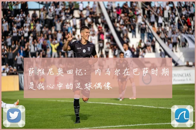 萨维尼奥回忆：内马尔在巴萨时期是我心中的足球偶像