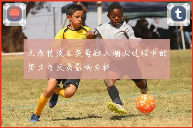 文森特谈东契奇融入湖人过程中的努力与交易影响分析
