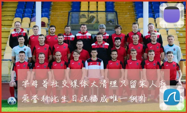 字母哥社交媒体大清理只留家人和荣誉科比生日祝福成唯一例外
