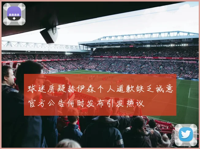 球迷质疑赫伊森个人道歉缺乏诚意官方公告何时发布引发热议