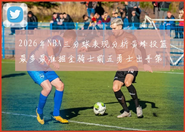 2026年NBA三分球表现分析黄蜂投篮最多最准掘金骑士前五勇士出手第二