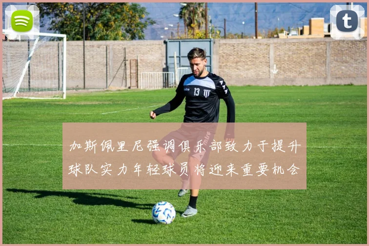 加斯佩里尼强调俱乐部致力于提升球队实力年轻球员将迎来重要机会