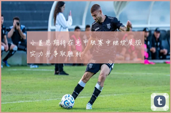 小基恩期待在意甲联赛中继续展现实力并争取胜利