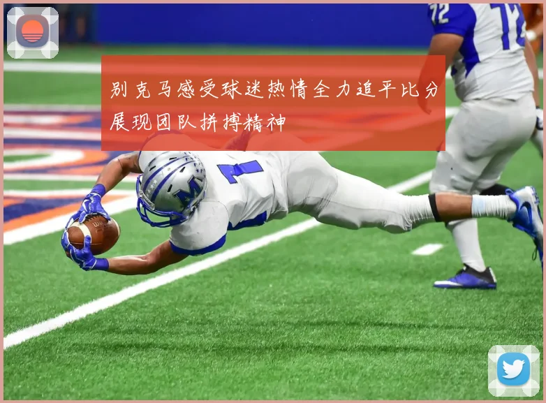 别克马感受球迷热情全力追平比分展现团队拼搏精神