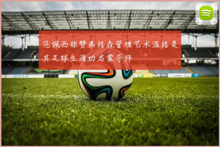 范佩西称赞弗格森管理艺术温格是其足球生涯的启蒙导师