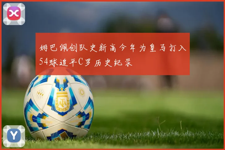 姆巴佩创队史新高今年为皇马打入54球追平C罗历史纪录