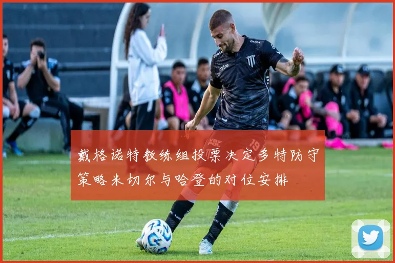 戴格诺特教练组投票决定多特防守策略米切尔与哈登的对位安排