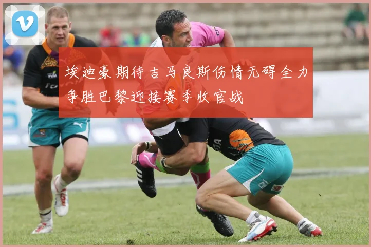 埃迪豪期待吉马良斯伤情无碍全力争胜巴黎迎接赛季收官战
