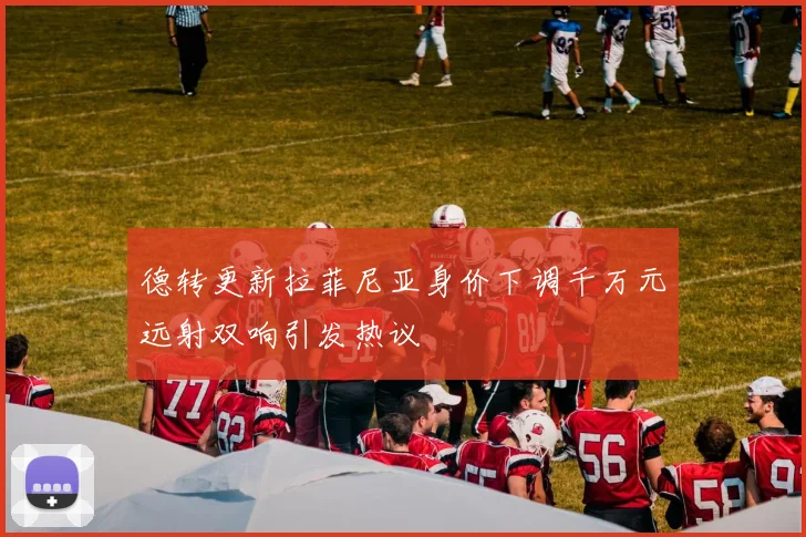 德转更新拉菲尼亚身价下调千万元远射双响引发热议