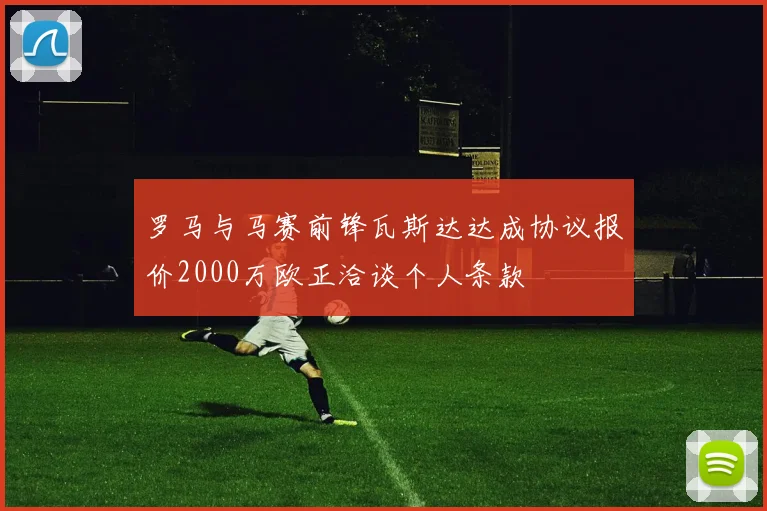 罗马与马赛前锋瓦斯达达成协议报价2000万欧正洽谈个人条款