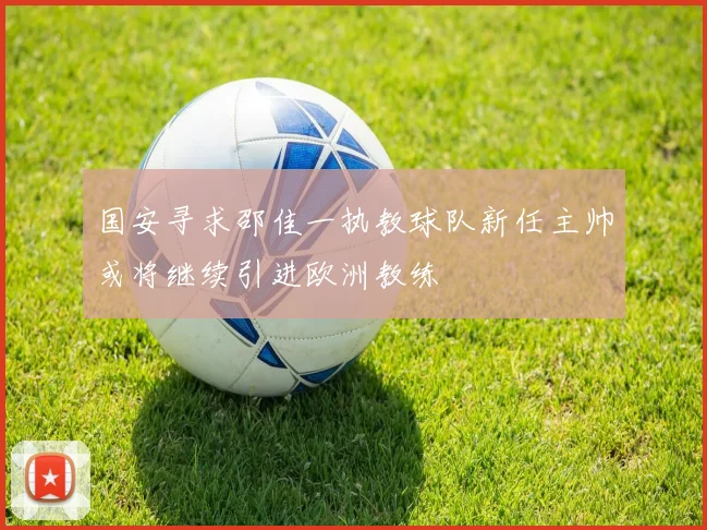 国安寻求邵佳一执教球队新任主帅或将继续引进欧洲教练