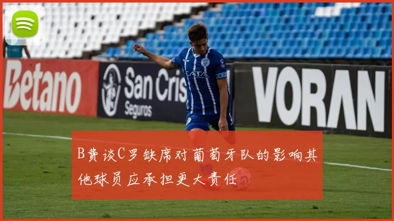 B费谈C罗缺席对葡萄牙队的影响其他球员应承担更大责任